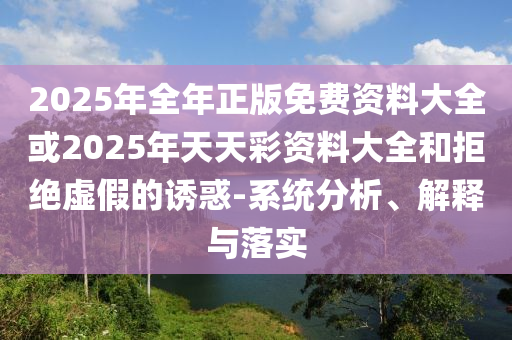 2025年全年正版免費(fèi)資料大全或2025年天天彩資料大全和拒絕虛假的誘惑-系統(tǒng)分析、解釋與落實(shí)