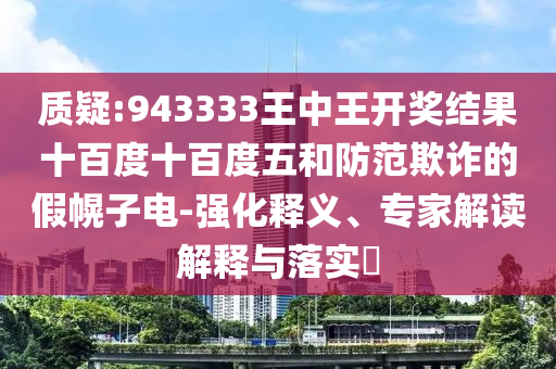 質(zhì)疑:943333王中王開獎(jiǎng)結(jié)果十百度十百度五和防范欺詐的假幌子電-強(qiáng)化釋義、專家解讀解釋與落實(shí)?