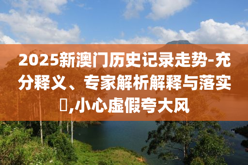 2025新澳門歷史記錄走勢(shì)-充分釋義、專家解析解釋與落實(shí)?,小心虛假夸大風(fēng)