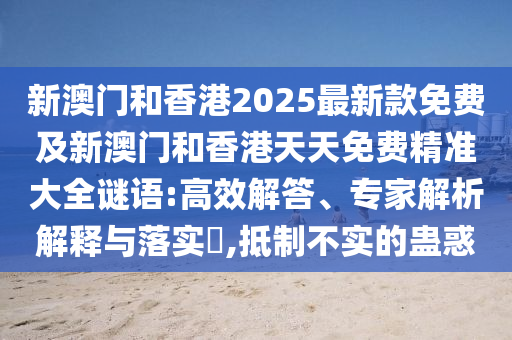 新澳門和香港2025最新款免費(fèi)及新澳門和香港天天免費(fèi)精準(zhǔn)大全謎語:高效解答、專家解析解釋與落實(shí)?,抵制不實(shí)的蠱惑