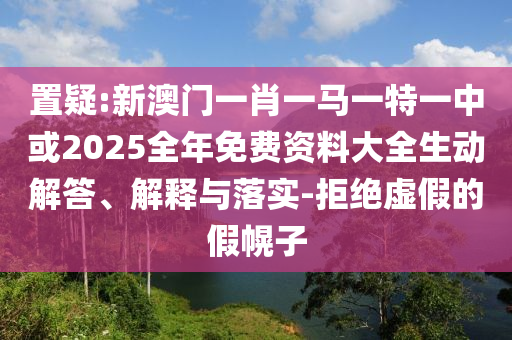置疑:新澳門一肖一馬一特一中或2025全年免費(fèi)資料大全生動解答、解釋與落實-拒絕虛假的假幌子