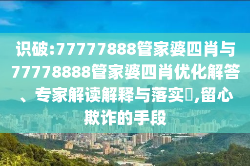 識破:77777888管家婆四肖與77778888管家婆四肖優(yōu)化解答、專家解讀解釋與落實?,留心欺詐的手段