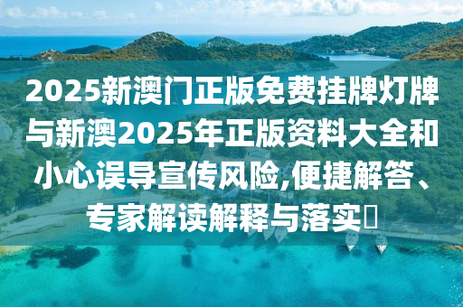 2025新澳門(mén)正版免費(fèi)掛牌燈牌與新澳2025年正版資料大全和小心誤導(dǎo)宣傳風(fēng)險(xiǎn),便捷解答、專(zhuān)家解讀解釋與落實(shí)?