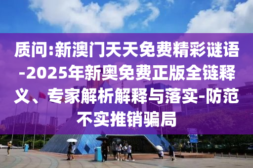 質(zhì)問:新澳門天天免費精彩謎語-2025年新奧免費正版全鏈釋義、專家解析解釋與落實-防范不實推銷騙局
