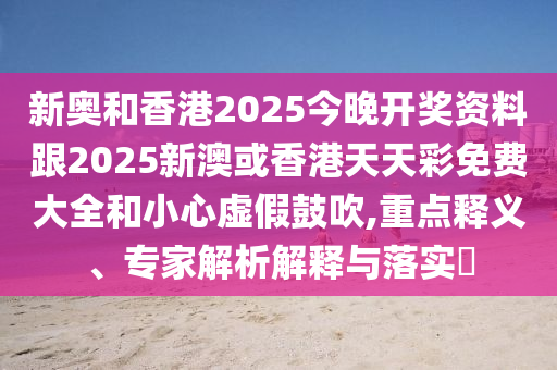新奧和香港2025今晚開(kāi)獎(jiǎng)資料跟2025新澳或香港天天彩免費(fèi)大全和小心虛假鼓吹,重點(diǎn)釋義、專(zhuān)家解析解釋與落實(shí)?