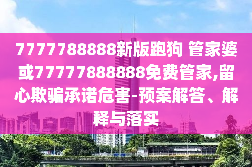 7777788888新版跑狗 管家婆或77777888888免費(fèi)管家,留心欺騙承諾危害-預(yù)案解答、解釋與落實(shí)