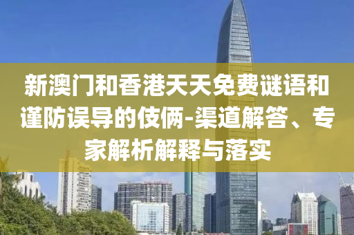 新澳門和香港天天免費(fèi)謎語(yǔ)和謹(jǐn)防誤導(dǎo)的伎倆-渠道解答、專家解析解釋與落實(shí)