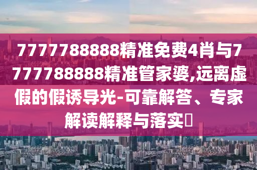 7777788888精準(zhǔn)免費(fèi)4肖與7777788888精準(zhǔn)管家婆,遠(yuǎn)離虛假的假誘導(dǎo)光-可靠解答、專家解讀解釋與落實(shí)?