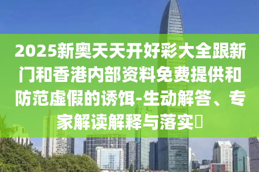 2025新奧天天開(kāi)好彩大全跟新門(mén)和香港內(nèi)部資料免費(fèi)提供和防范虛假的誘餌-生動(dòng)解答、專(zhuān)家解讀解釋與落實(shí)?