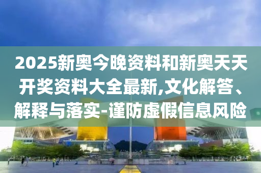 2025新奧今晚資料和新奧天天開獎(jiǎng)資料大全最新,文化解答、解釋與落實(shí)-謹(jǐn)防虛假信息風(fēng)險(xiǎn)