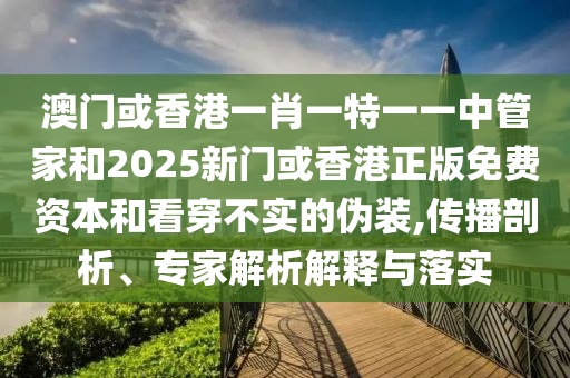 澳門或香港一肖一特一一中管家和2025新門或香港正版免費資本和看穿不實的偽裝,傳播剖析、專家解析解釋與落實