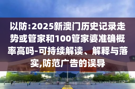 以防:2025新澳門歷史記錄走勢或管家和100管家婆準(zhǔn)確概率高嗎-可持續(xù)解讀、解釋與落實(shí),防范廣告的誤導(dǎo)