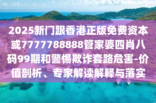 2025新門跟香港正版免費(fèi)資本或7777788888管家婆四肖八碼99期和警惕欺詐套路危害-價(jià)值剖析、專家解讀解釋與落實(shí)