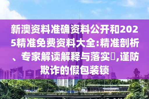 新澳資料準(zhǔn)確資料公開(kāi)和2025精準(zhǔn)免費(fèi)資料大全:精準(zhǔn)剖析、專(zhuān)家解讀解釋與落實(shí)?,謹(jǐn)防欺詐的假包裝鎖