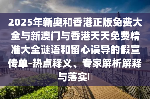 2025年新奧和香港正版免費(fèi)大全與新澳門與香港天天免費(fèi)精準(zhǔn)大全謎語和留心誤導(dǎo)的假宣傳單-熱點(diǎn)釋義、專家解析解釋與落實(shí)?