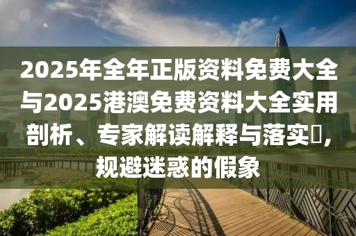 2025年全年正版資料免費(fèi)大全與2025港澳免費(fèi)資料大全實(shí)用剖析、專家解讀解釋與落實(shí)?,規(guī)避迷惑的假象
