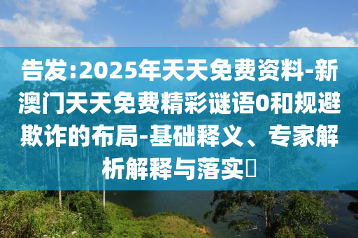 告發(fā):2025年天天免費(fèi)資料-新澳門天天免費(fèi)精彩謎語0和規(guī)避欺詐的布局-基礎(chǔ)釋義、專家解析解釋與落實(shí)?