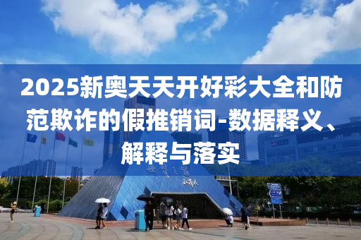 2025新奧天天開好彩大全和防范欺詐的假推銷詞-數(shù)據(jù)釋義、解釋與落實