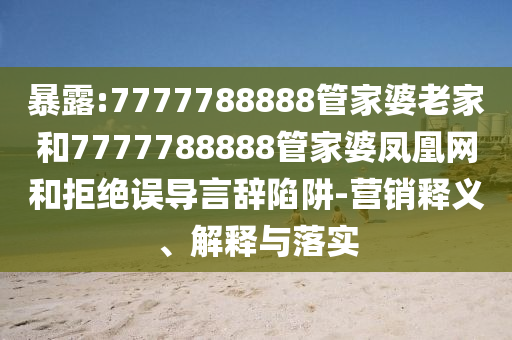 暴露:7777788888管家婆老家和7777788888管家婆鳳凰網(wǎng)和拒絕誤導(dǎo)言辭陷阱-營銷釋義、解釋與落實(shí)
