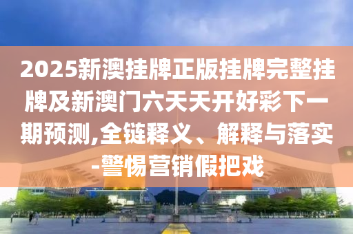 2025新澳掛牌正版掛牌完整掛牌及新澳門六天天開好彩下一期預(yù)測,全鏈釋義、解釋與落實-警惕營銷假把戲