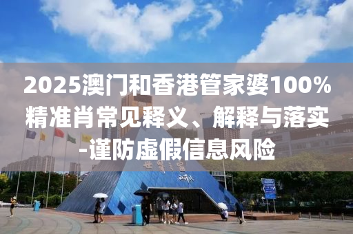 2025澳門和香港管家婆100%精準(zhǔn)肖常見釋義、解釋與落實-謹(jǐn)防虛假信息風(fēng)險