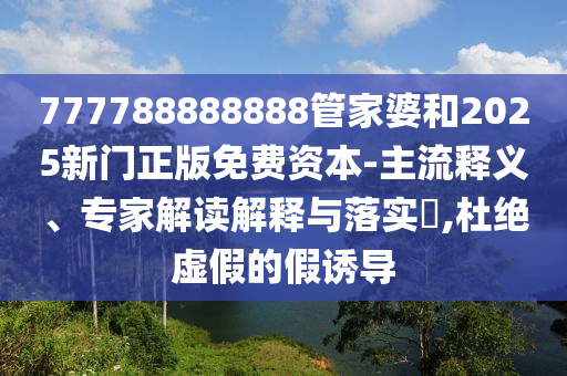 777788888888管家婆和2025新門正版免費資本-主流釋義、專家解讀解釋與落實?,杜絕虛假的假誘導