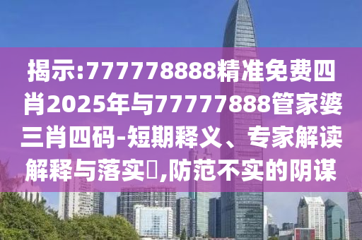 揭示:777778888精準免費四肖2025年與77777888管家婆三肖四碼-短期釋義、專家解讀解釋與落實?,防范不實的陰謀
