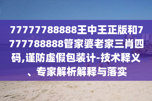 77777788888王中王正版和7777788888管家婆老家三肖四碼,謹防虛假包裝計-技術(shù)釋義、專家解析解釋與落實
