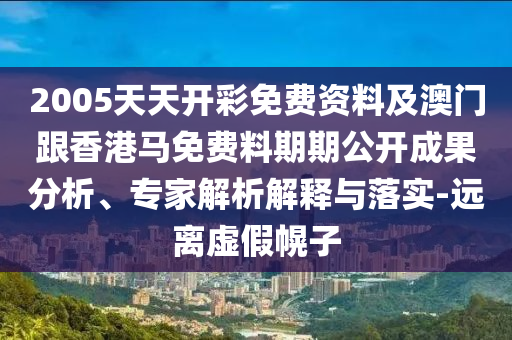 2005天天開彩免費資料及澳門跟香港馬免費料期期公開成果分析、專家解析解釋與落實-遠離虛假幌子