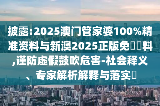 披露:2025澳門管家婆100%精準資料與新澳2025正版免費資料,謹防虛假鼓吹危害-社會釋義、專家解析解釋與落實?