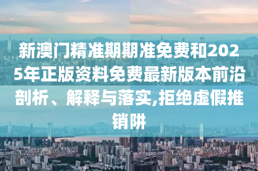 新澳門精準(zhǔn)期期準(zhǔn)免費和2025年正版資料免費最新版本前沿剖析、解釋與落實,拒絕虛假推銷阱