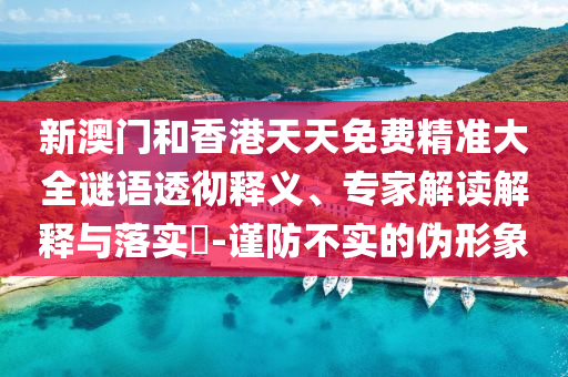 新澳門和香港天天免費(fèi)精準(zhǔn)大全謎語透徹釋義、專家解讀解釋與落實(shí)?-謹(jǐn)防不實(shí)的偽形象