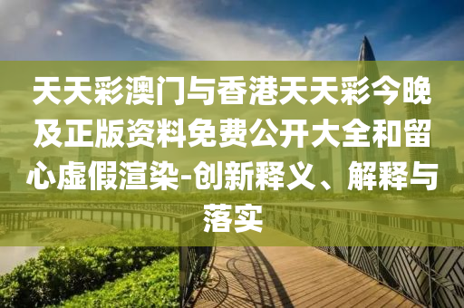 天天彩澳門與香港天天彩今晚及正版資料免費(fèi)公開大全和留心虛假渲染-創(chuàng)新釋義、解釋與落實(shí)