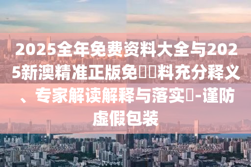2025全年免費(fèi)資料大全與2025新澳精準(zhǔn)正版免費(fèi)資料充分釋義、專家解讀解釋與落實(shí)?-謹(jǐn)防虛假包裝