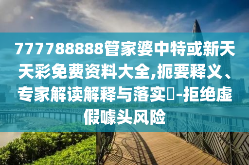 777788888管家婆中特或新天天彩免費(fèi)資料大全,扼要釋義、專(zhuān)家解讀解釋與落實(shí)?-拒絕虛假噱頭風(fēng)險(xiǎn)
