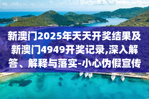新澳門2025年天天開獎結(jié)果及新澳門4949開獎記錄,深入解答、解釋與落實-小心偽假宣傳