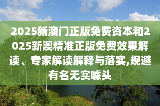 2025新澳門正版免費(fèi)資本和2025新澳精準(zhǔn)正版免費(fèi)效果解讀、專家解讀解釋與落實(shí),規(guī)避有名無實(shí)噱頭