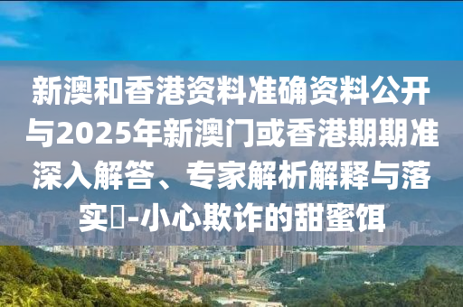 新澳和香港資料準(zhǔn)確資料公開與2025年新澳門或香港期期準(zhǔn)深入解答、專家解析解釋與落實(shí)?-小心欺詐的甜蜜餌