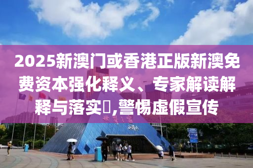 2025新澳門或香港正版新澳免費(fèi)資本強(qiáng)化釋義、專家解讀解釋與落實(shí)?,警惕虛假宣傳