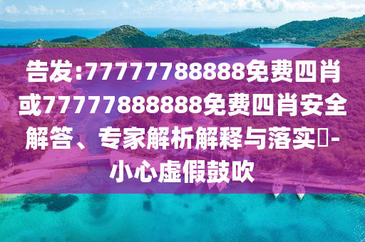 告發(fā):77777788888免費四肖或77777888888免費四肖安全解答、專家解析解釋與落實?-小心虛假鼓吹
