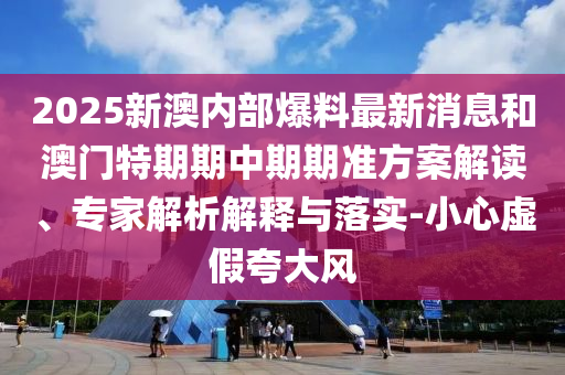 2025新澳內部爆料最新消息和澳門特期期中期期準方案解讀、專家解析解釋與落實-小心虛假夸大風