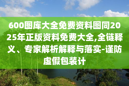 600圖庫大全免費(fèi)資料圖同2025年正版資料免費(fèi)大全,全鏈釋義、專家解析解釋與落實-謹(jǐn)防虛假包裝計