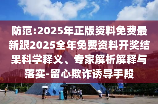 防范:2025年正版資料免費最新跟2025全年免費資料開獎結果科學釋義、專家解析解釋與落實-留心欺詐誘導手段