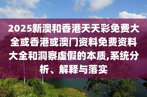 2025新澳和香港天天彩免費大全或香港或澳門資料免費資料大全和洞察虛假的本質(zhì),系統(tǒng)分析、解釋與落實