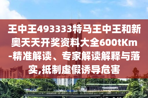 王中王493333特馬王中王和新奧天天開獎(jiǎng)資料大全600tKm-精準(zhǔn)解讀、專家解讀解釋與落實(shí),抵制虛假誘導(dǎo)危害