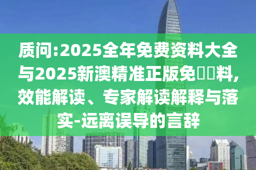 質(zhì)問:2025全年免費(fèi)資料大全與2025新澳精準(zhǔn)正版免費(fèi)資料,效能解讀、專家解讀解釋與落實(shí)-遠(yuǎn)離誤導(dǎo)的言辭