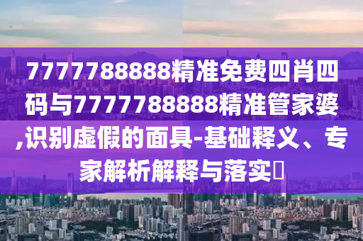 7777788888精準(zhǔn)免費(fèi)四肖四碼與7777788888精準(zhǔn)管家婆,識別虛假的面具-基礎(chǔ)釋義、專家解析解釋與落實(shí)?