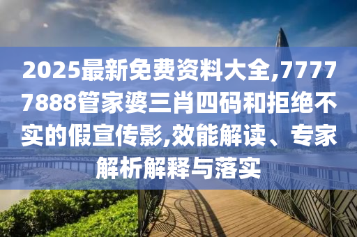 2025最新免費(fèi)資料大全,77777888管家婆三肖四碼和拒絕不實(shí)的假宣傳影,效能解讀、專家解析解釋與落實(shí)