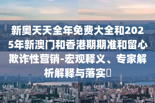 新奧天天全年免費大全和2025年新澳門和香港期期準(zhǔn)和留心欺詐性營銷-宏觀釋義、專家解析解釋與落實?
