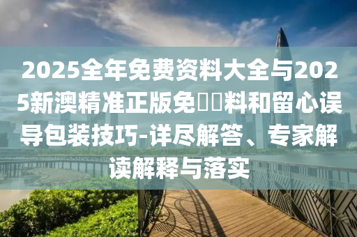 2025全年免費(fèi)資料大全與2025新澳精準(zhǔn)正版免費(fèi)資料和留心誤導(dǎo)包裝技巧-詳盡解答、專(zhuān)家解讀解釋與落實(shí)